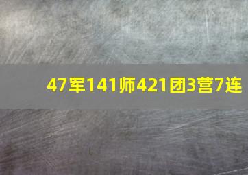 47军141师421团3营7连