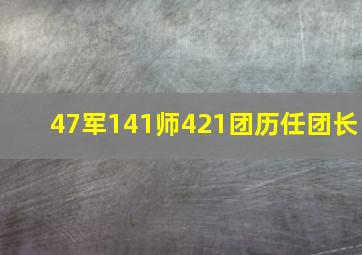 47军141师421团历任团长