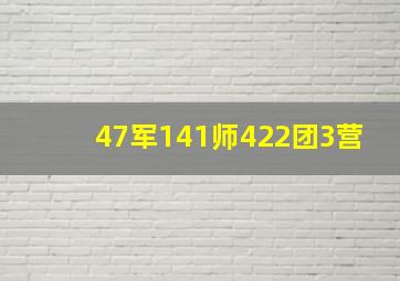 47军141师422团3营