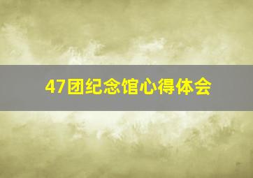 47团纪念馆心得体会