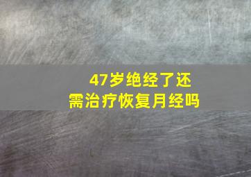 47岁绝经了还需治疗恢复月经吗