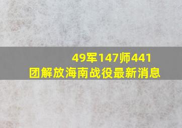 49军147师441团解放海南战役最新消息