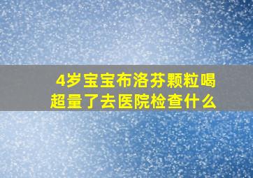 4岁宝宝布洛芬颗粒喝超量了去医院检查什么