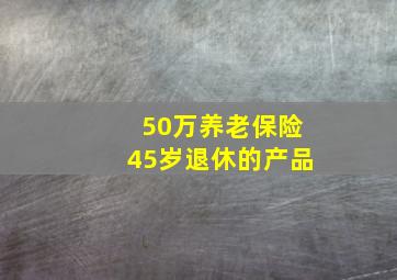 50万养老保险45岁退休的产品