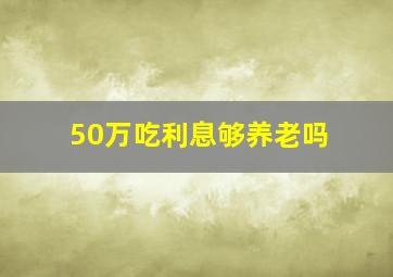 50万吃利息够养老吗