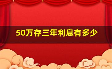 50万存三年利息有多少