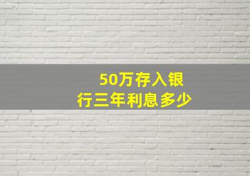 50万存入银行三年利息多少