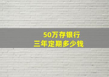 50万存银行三年定期多少钱