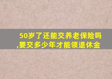 50岁了还能交养老保险吗,要交多少年才能领退休金