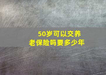 50岁可以交养老保险吗要多少年