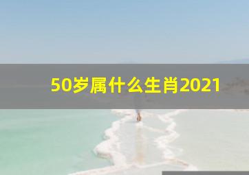 50岁属什么生肖2021