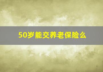 50岁能交养老保险么