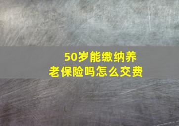 50岁能缴纳养老保险吗怎么交费