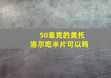 50毫克的美托洛尔吃半片可以吗