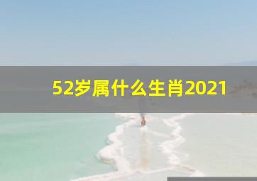 52岁属什么生肖2021