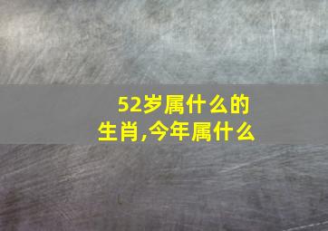 52岁属什么的生肖,今年属什么