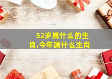 52岁属什么的生肖,今年属什么生肖