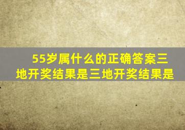 55岁属什么的正确答案三地开奖结果是三地开奖结果是