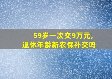 59岁一次交9万元,退休年龄新农保补交吗