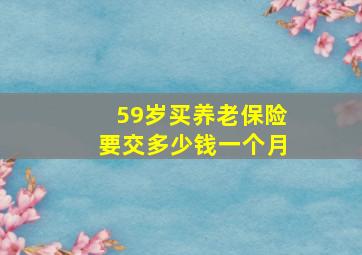 59岁买养老保险要交多少钱一个月