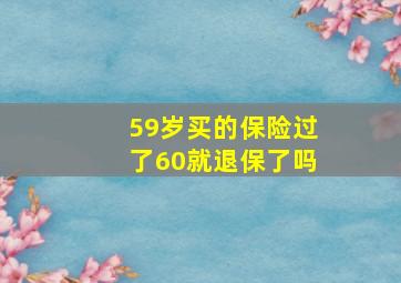 59岁买的保险过了60就退保了吗