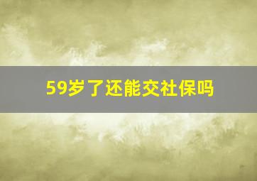 59岁了还能交社保吗