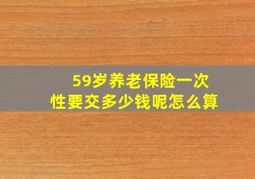 59岁养老保险一次性要交多少钱呢怎么算