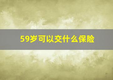 59岁可以交什么保险