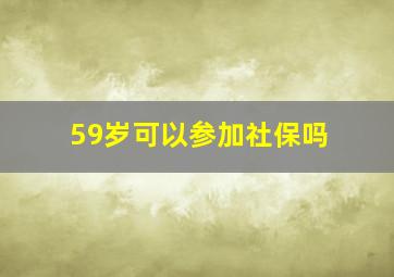 59岁可以参加社保吗