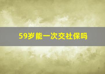 59岁能一次交社保吗