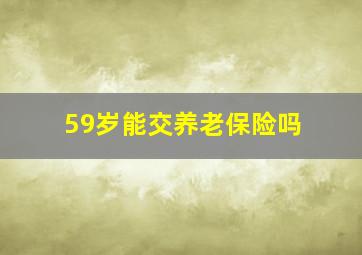 59岁能交养老保险吗