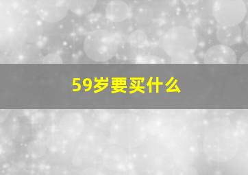 59岁要买什么