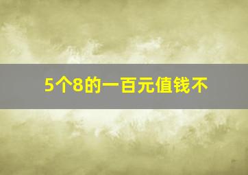 5个8的一百元值钱不