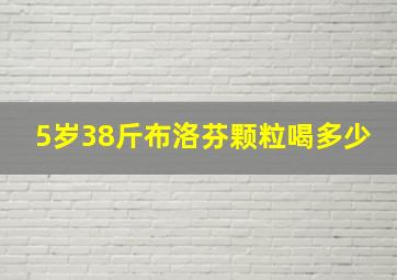 5岁38斤布洛芬颗粒喝多少