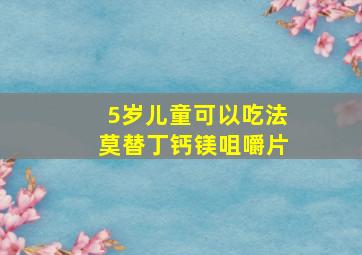 5岁儿童可以吃法莫替丁钙镁咀嚼片