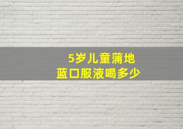 5岁儿童蒲地蓝口服液喝多少