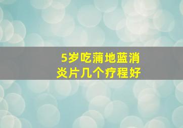 5岁吃蒲地蓝消炎片几个疗程好