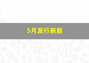 5月发行新股