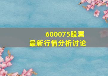 600075股票最新行情分析讨论