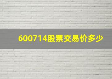 600714股票交易价多少