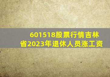 601518股票行情吉林省2023年退休人员涨工资