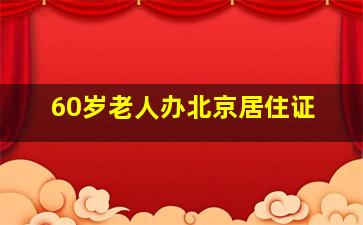 60岁老人办北京居住证