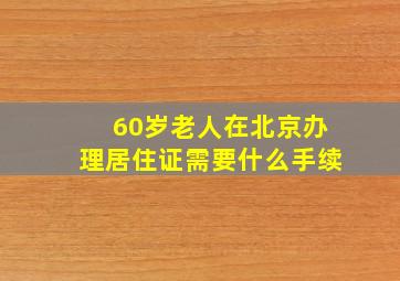 60岁老人在北京办理居住证需要什么手续