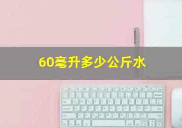 60毫升多少公斤水