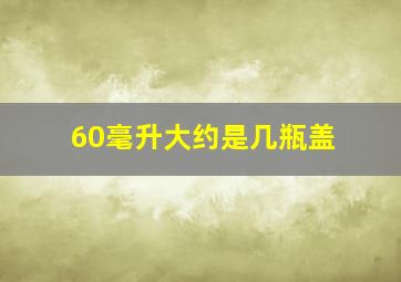 60毫升大约是几瓶盖