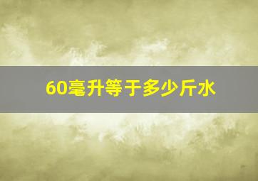 60毫升等于多少斤水