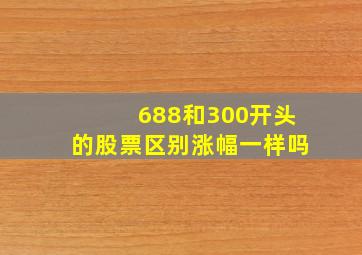 688和300开头的股票区别涨幅一样吗