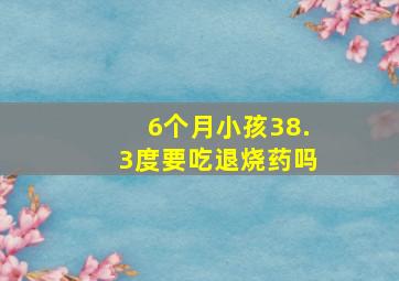 6个月小孩38.3度要吃退烧药吗