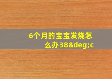 6个月的宝宝发烧怎么办38°c