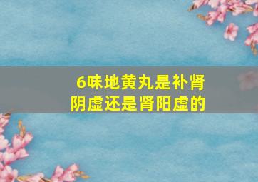 6味地黄丸是补肾阴虚还是肾阳虚的